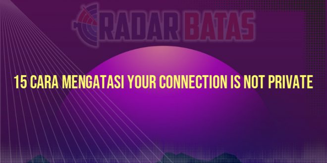 15 Cara Mengatasi Your Connection is Not Private