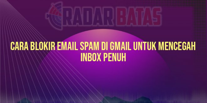 Cara Blokir Email Spam di Gmail untuk Mencegah Inbox Penuh