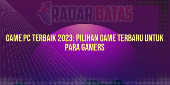 Game PC Terbaik 2023: Pilihan Game Terbaru untuk Para Gamers