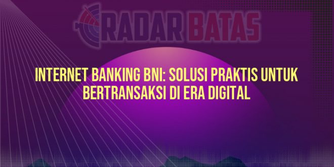 Internet Banking BNI: Solusi Praktis untuk Bertransaksi di Era Digital