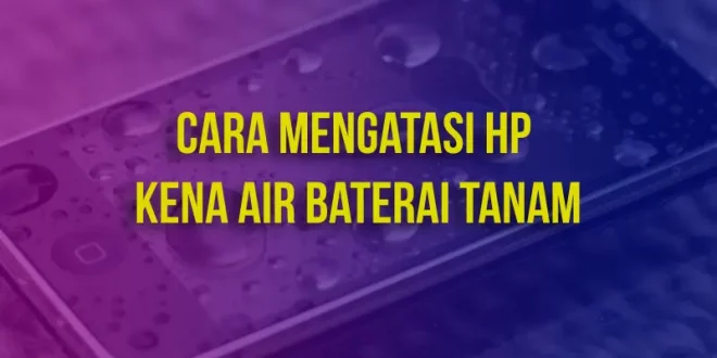 Cara Mengatasi HP Kena Air Baterai Tanam