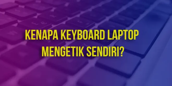 Kenapa Keyboard Laptop Mengetik Sendiri?