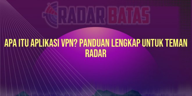 Apa Itu Aplikasi VPN? Panduan Lengkap untuk Teman Radar