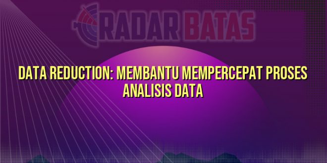Data Reduction: Membantu Mempercepat Proses Analisis Data